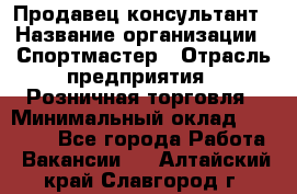 Продавец-консультант › Название организации ­ Спортмастер › Отрасль предприятия ­ Розничная торговля › Минимальный оклад ­ 28 650 - Все города Работа » Вакансии   . Алтайский край,Славгород г.